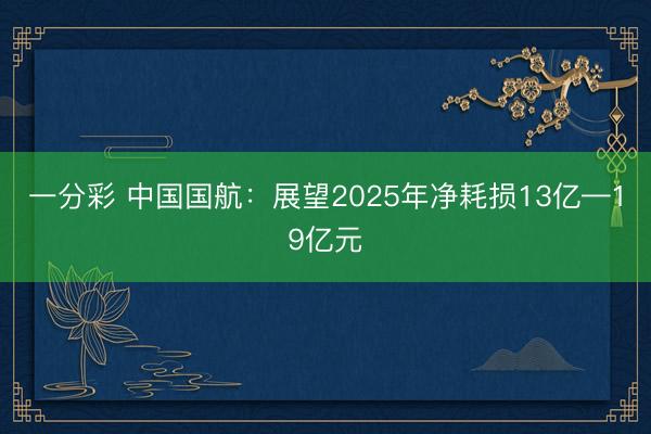 一分彩 中国国航：展望2025年净耗损13亿—19亿元