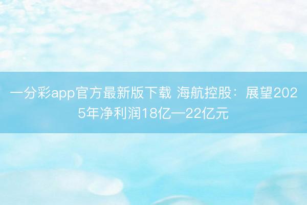 一分彩app官方最新版下载 海航控股:展望2025年净利润18亿—22亿元