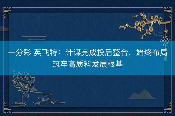 一分彩 英飞特：计谋完成投后整合，始终布局筑牢高质料发展根基