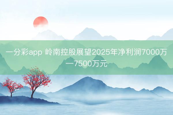 一分彩app 岭南控股展望2025年净利润7000万—7500万元