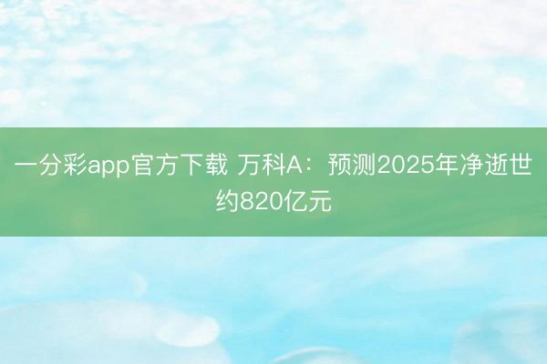 一分彩app官方下载 万科A：预测2025年净逝世约820亿元