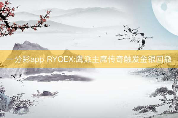 一分彩app RYOEX:鹰派主席传奇触发金银回撤
