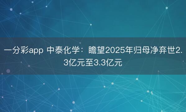 一分彩app 中泰化学：瞻望2025年归母净弃世2.3亿元至3.3亿元