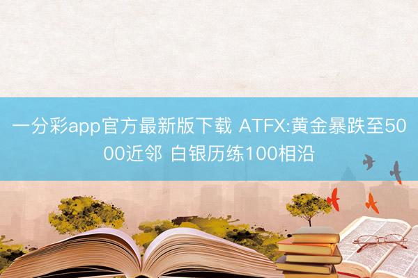 一分彩app官方最新版下载 ATFX:黄金暴跌至5000近邻 白银历练100相沿