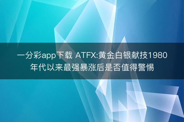 一分彩app下载 ATFX:黄金白银献技1980年代以来最强暴涨后是否值得警惕