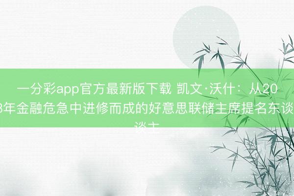 一分彩app官方最新版下载 凯文·沃什：从2008年金融危急中进修而成的好意思联储主席提名东谈主