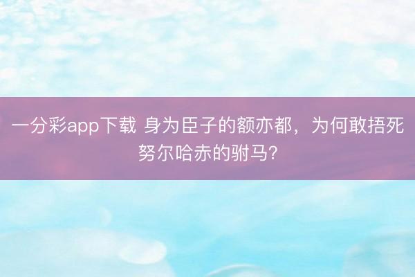 一分彩app下载 身为臣子的额亦都，为何敢捂死努尔哈赤的驸马？
