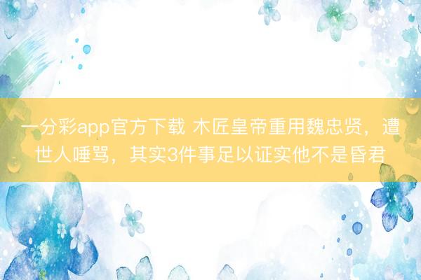 一分彩app官方下载 木匠皇帝重用魏忠贤，遭世人唾骂，其实3件事足以证实他不是昏君
