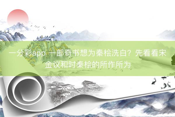 一分彩app 一部奇书想为秦桧洗白？先看看宋金议和时秦桧的所作所为