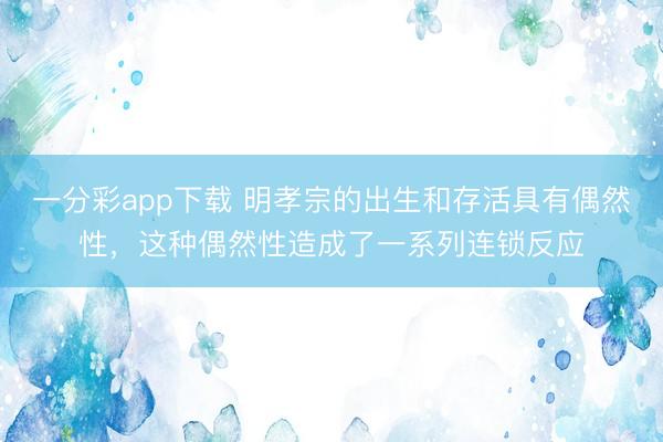 一分彩app下载 明孝宗的出生和存活具有偶然性，这种偶然性造成了一系列连锁反应
