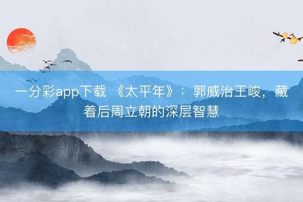 一分彩app下载 《太平年》：郭威治王峻，藏着后周立朝的深层智慧