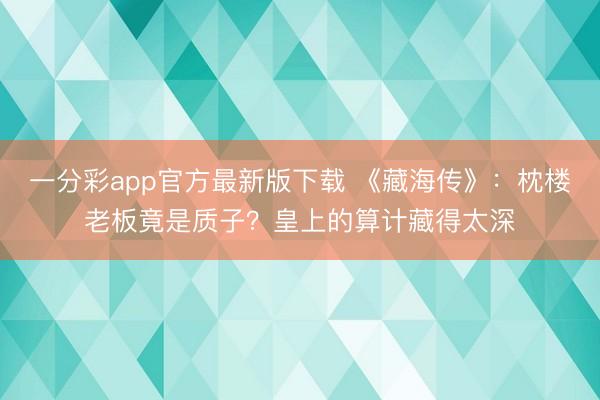 一分彩app官方最新版下载 《藏海传》：枕楼老板竟是质子？皇上的算计藏得太深