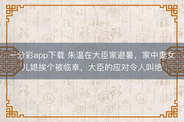 一分彩app下载 朱温在大臣家避暑,家中妻女儿媳挨个被临幸,大臣的应对令人叫绝
