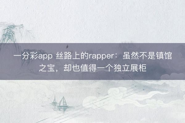 一分彩app 丝路上的rapper：虽然不是镇馆之宝，却也值得一个独立展柜