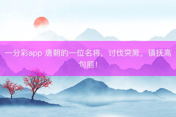 一分彩app 唐朝的一位名将，讨伐突厥，镇抚高句丽！