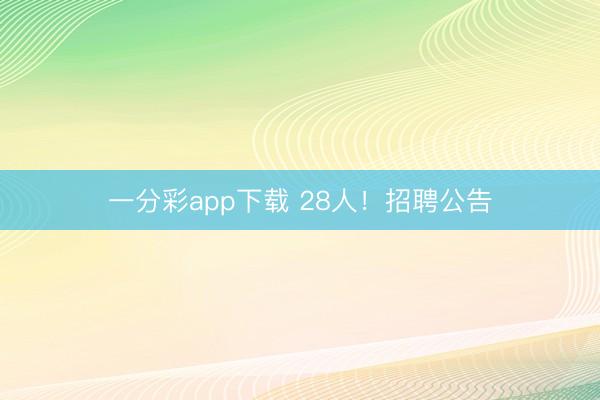 一分彩app下载 28人！招聘公告