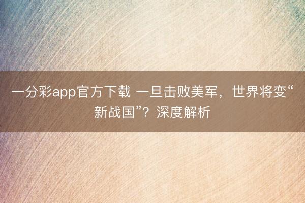 一分彩app官方下载 一旦击败美军，世界将变“新战国”？深度解析