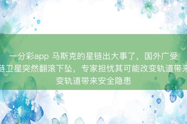 一分彩app 马斯克的星链出大事了，国外广受好评的星链卫星突然翻滚下坠，专家担忧其可能改变轨道带来安全隐患
