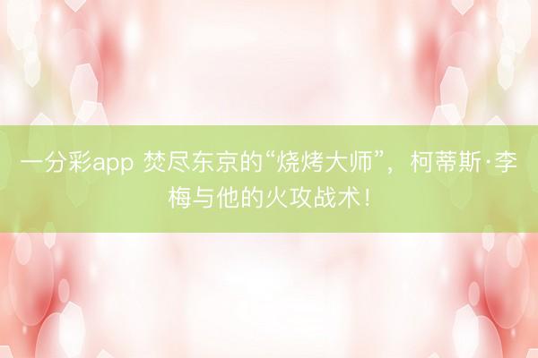 一分彩app 焚尽东京的“烧烤大师”,柯蒂斯·李梅与他的火攻战术!