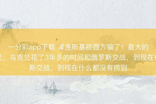 一分彩app下载 泽连斯基被西方骗了！最大的输家还是乌克兰，乌克兰花了3年多的时间和俄罗斯交战，到现在什么都没有捞到