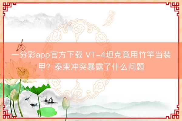一分彩app官方下载 VT-4坦克竟用竹竿当装甲？泰柬冲突暴露了什么问题