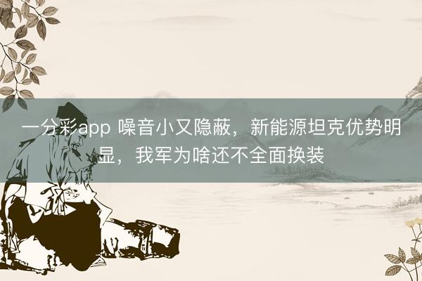 一分彩app 噪音小又隐蔽，新能源坦克优势明显，我军为啥还不全面换装