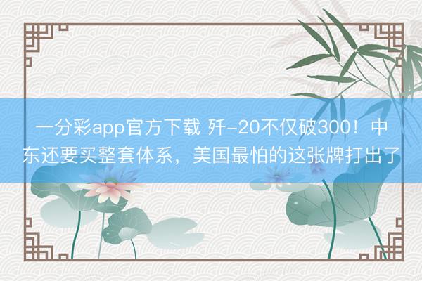 一分彩app官方下载 歼-20不仅破300！中东还要买整套体系，美国最怕的这张牌打出了