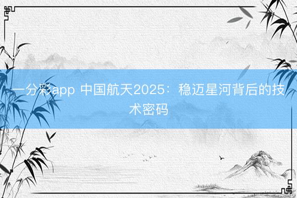 一分彩app 中国航天2025：稳迈星河背后的技术密码