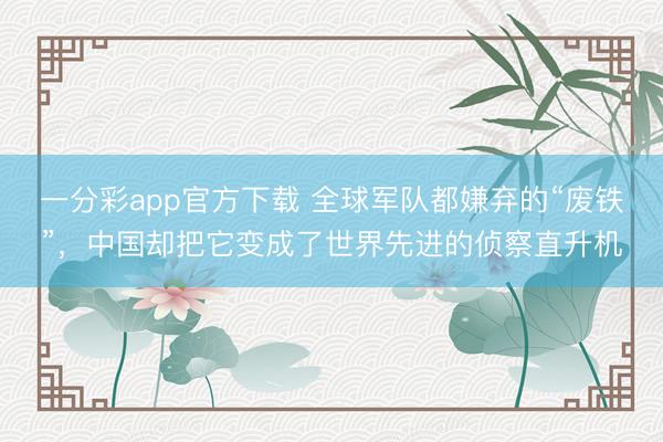 一分彩app官方下载 全球军队都嫌弃的“废铁”，中国却把它变成了世界先进的侦察直升机