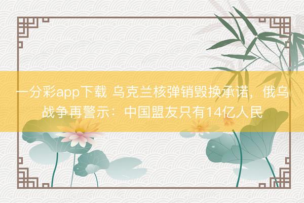 一分彩app下载 乌克兰核弹销毁换承诺，俄乌战争再警示：中国盟友只有14亿人民