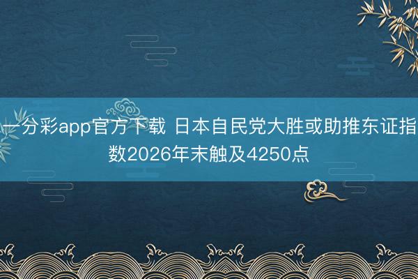 一分彩app官方下载 日本自民党大胜或助推东证指数2026年末触及4250点