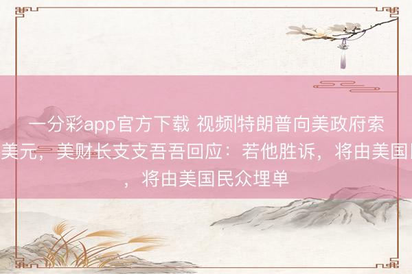 一分彩app官方下载 视频|特朗普向美政府索赔100亿美元，美财长支支吾吾回应：若他胜诉，将由美国民众埋单