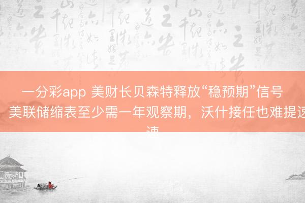 一分彩app 美财长贝森特释放“稳预期”信号：美联储缩表至少需一年观察期，沃什接任也难提速