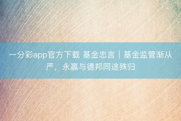 一分彩app官方下载 基金忠言｜基金监管渐从严，永赢与德邦同途殊归