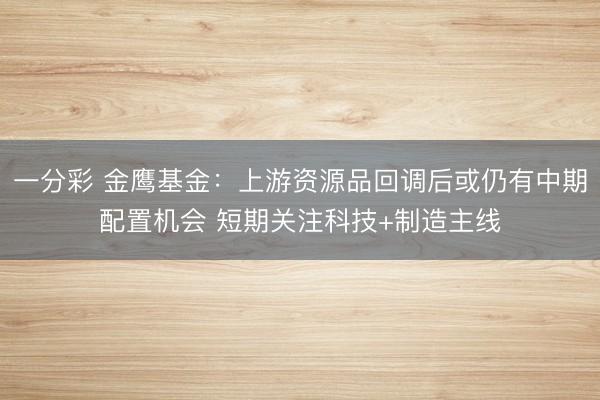 一分彩 金鹰基金：上游资源品回调后或仍有中期配置机会 短期关注科技+制造主线
