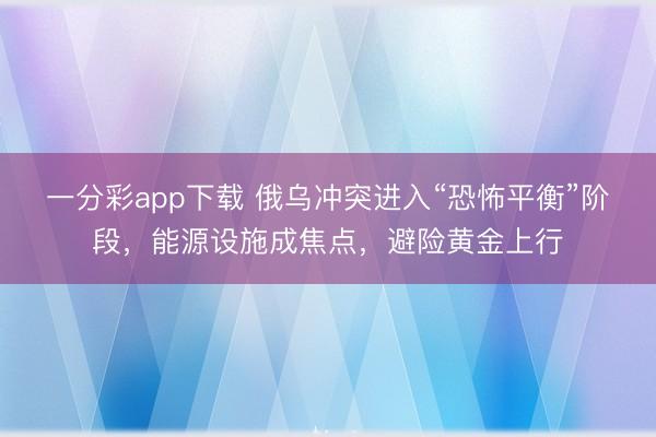 一分彩app下载 俄乌冲突进入“恐怖平衡”阶段，能源设施成焦点，避险黄金上行