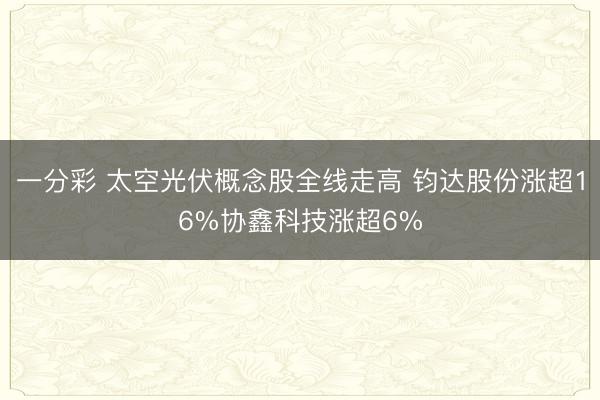 一分彩 太空光伏概念股全线走高 钧达股份涨超16%协鑫科技涨超6%