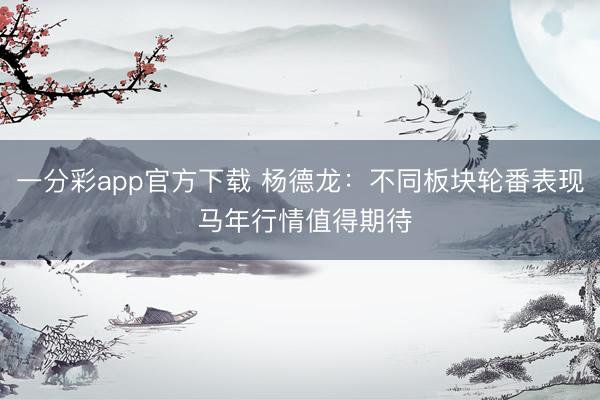 一分彩app官方下载 杨德龙：不同板块轮番表现 马年行情值得期待