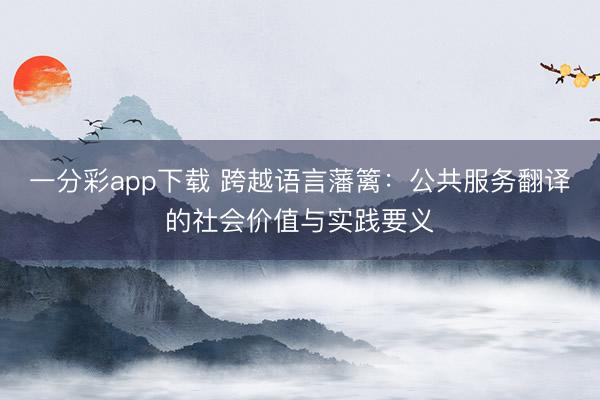 一分彩app下载 跨越语言藩篱：公共服务翻译的社会价值与实践要义