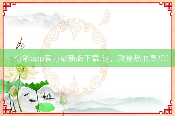 一分彩app官方最新版下载 这，就是热血阜阳！