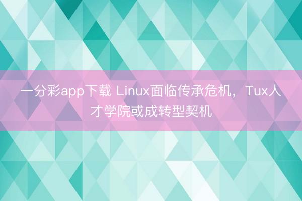 一分彩app下载 Linux面临传承危机，Tux人才学院或成转型契机