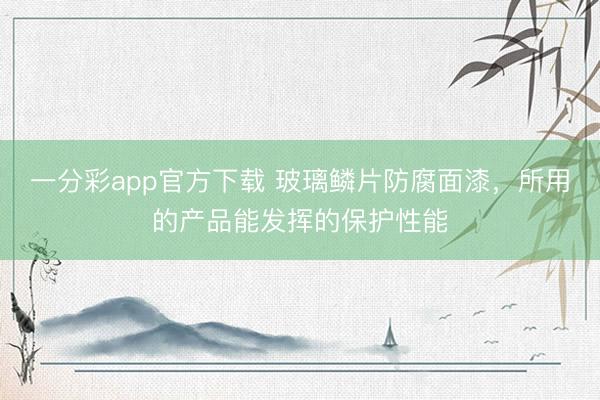 一分彩app官方下载 玻璃鳞片防腐面漆，所用的产品能发挥的保护性能