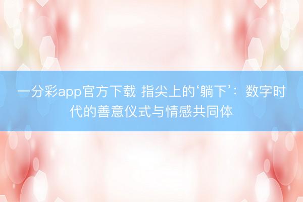 一分彩app官方下载 指尖上的‘躺下’：数字时代的善意仪式与情感共同体