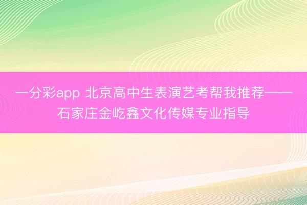 一分彩app 北京高中生表演艺考帮我推荐——石家庄金屹鑫文化传媒专业指导