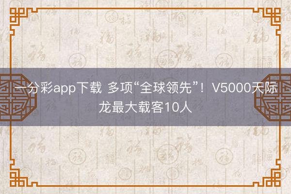 一分彩app下载 多项“全球领先”！V5000天际龙最大载客10人