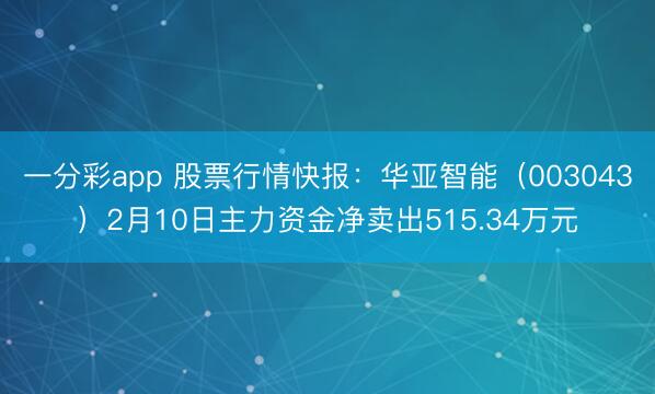 一分彩app 股票行情快报：华亚智能（003043）2月10日主力资金净卖出515.34万元
