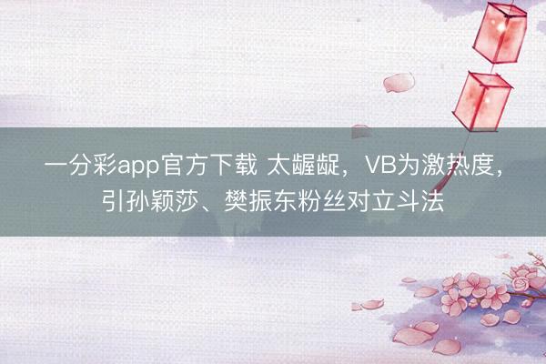 一分彩app官方下载 太龌龊，VB为激热度，引孙颖莎、樊振东粉丝对立斗法