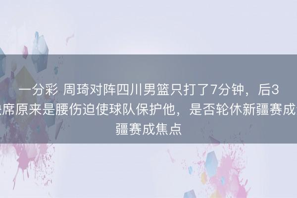 一分彩 周琦对阵四川男篮只打了7分钟，后3节缺席原来是腰伤迫使球队保护他，是否轮休新疆赛成焦点