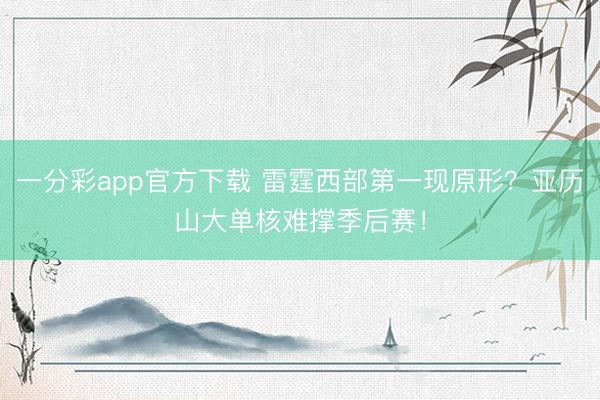 一分彩app官方下载 雷霆西部第一现原形？亚历山大单核难撑季后赛！