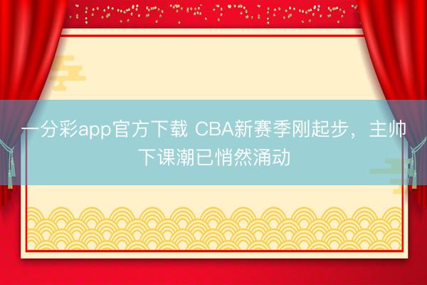 一分彩app官方下载 CBA新赛季刚起步，主帅下课潮已悄然涌动